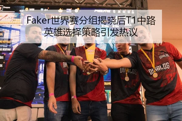 Faker世界赛分组揭晓后T1中路英雄选择策略引发热议